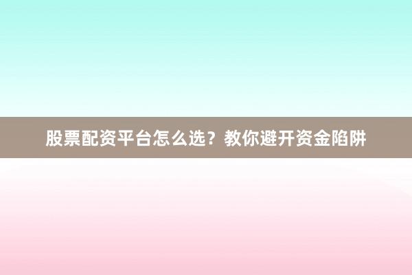 股票配资平台怎么选?教你避开资金陷阱