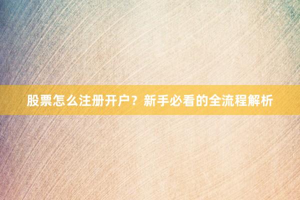 股票怎么注册开户？新手必看的全流程解析