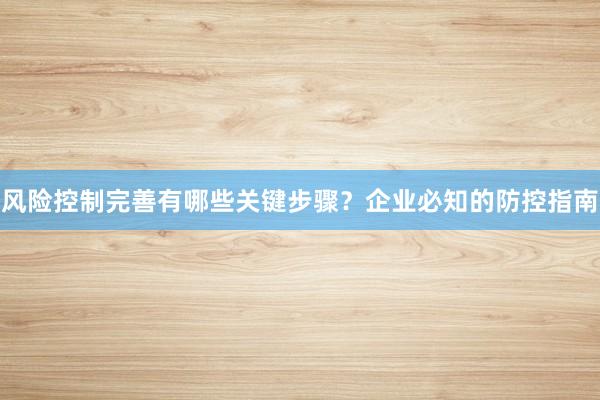 风险控制完善有哪些关键步骤?企业必知的防控指南