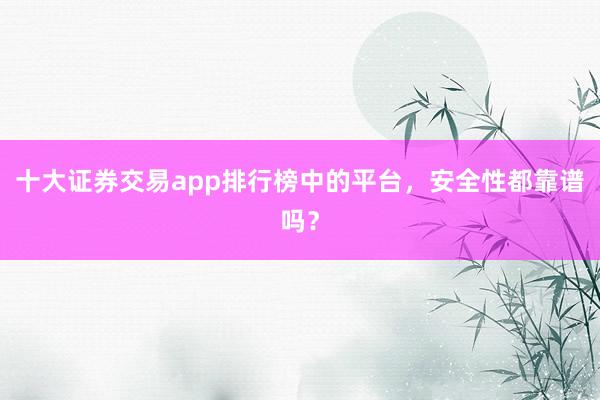十大证券交易app排行榜中的平台,安全性都靠谱吗?