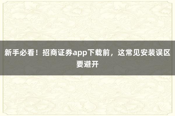 新手必看！招商证券app下载前，这常见安装误区要避开