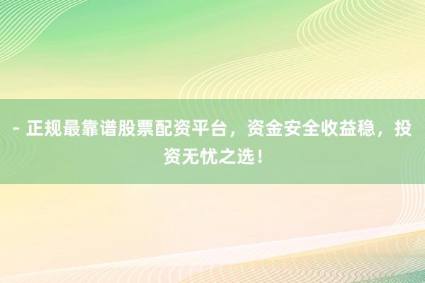 - 正规最靠谱股票配资平台，资金安全收益稳，投资无忧之选！