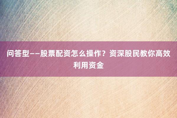 问答型——股票配资怎么操作？资深股民教你高效利用资金