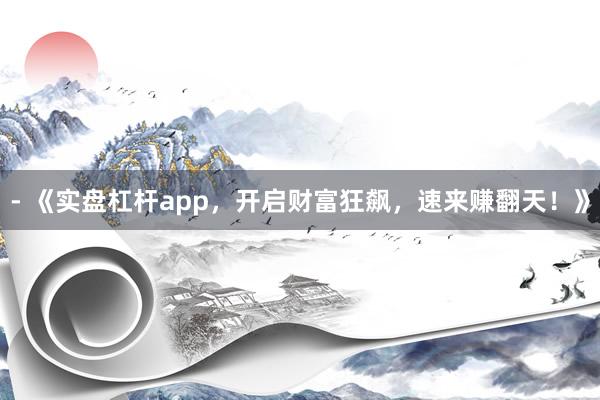 - 《实盘杠杆app，开启财富狂飙，速来赚翻天！》
