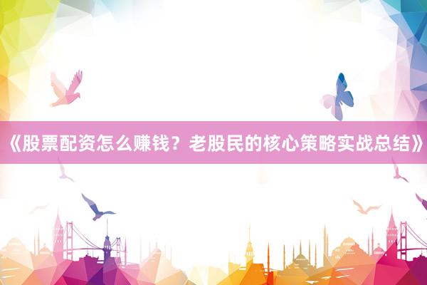 《股票配资怎么赚钱？老股民的核心策略实战总结》
