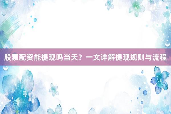 股票配资能提现吗当天？一文详解提现规则与流程