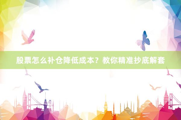 股票怎么补仓降低成本？教你精准抄底解套