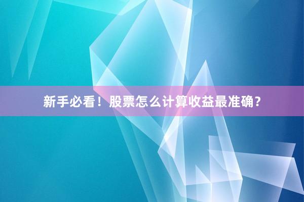 新手必看！股票怎么计算收益最准确？