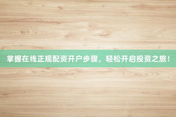 掌握在线正规配资开户步骤,轻松开启投资之旅!