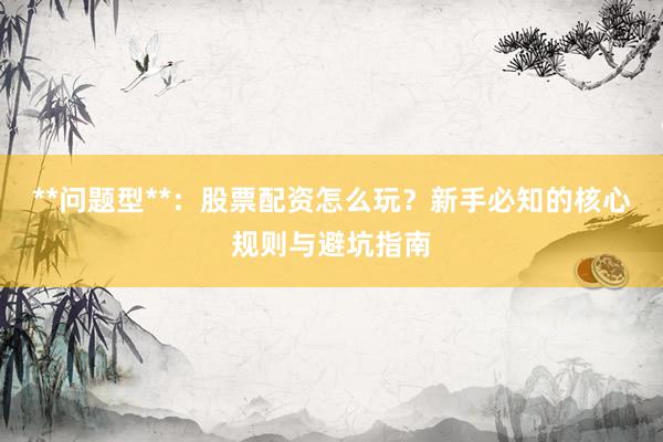 **问题型**:股票配资怎么玩?新手必知的核心规则与避坑指南