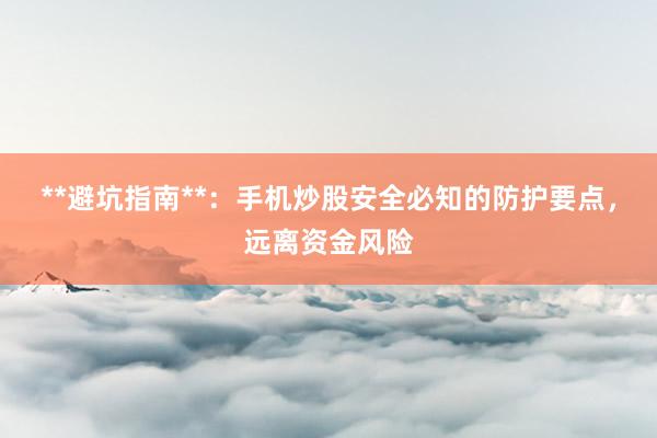 **避坑指南**:手机炒股安全必知的防护要点,远离资金风险