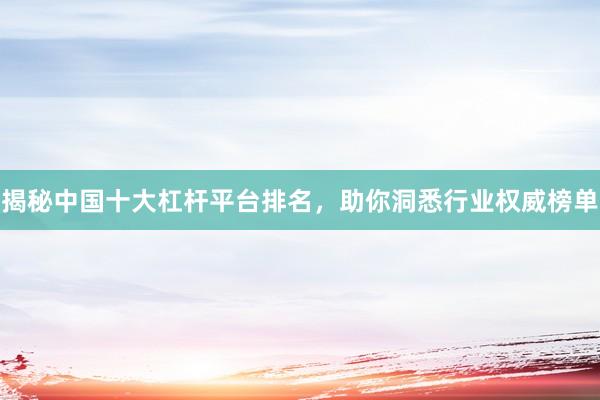 揭秘中国十大杠杆平台排名,助你洞悉行业权威榜单