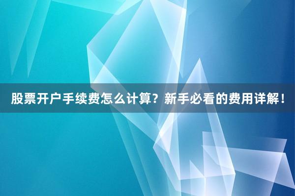 股票开户手续费怎么计算?新手必看的费用详解!