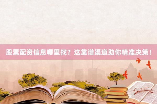 股票配资信息哪里找?这靠谱渠道助你精准决策!