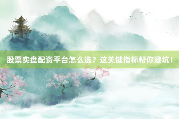 股票实盘配资平台怎么选？这关键指标帮你避坑！
