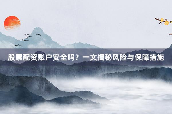 股票配资账户安全吗？一文揭秘风险与保障措施