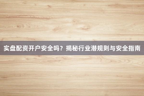 实盘配资开户安全吗?揭秘行业潜规则与安全指南