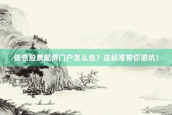 低息股票配资门户怎么选?这标准帮你避坑!
