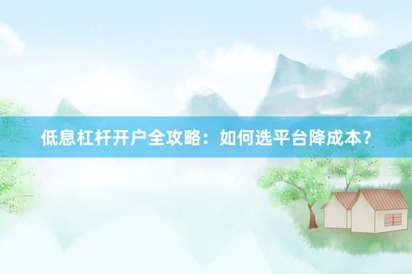 低息杠杆开户全攻略:如何选平台降成本?