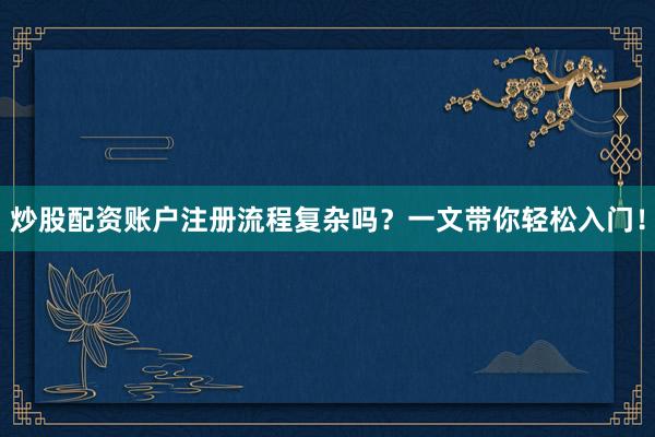 炒股配资账户注册流程复杂吗?一文带你轻松入门!