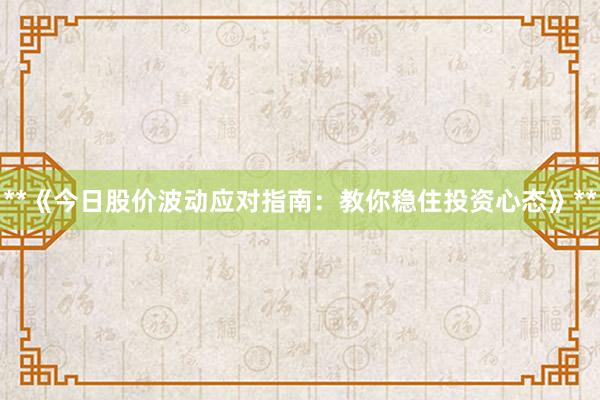 **《今日股价波动应对指南:教你稳住投资心态》**