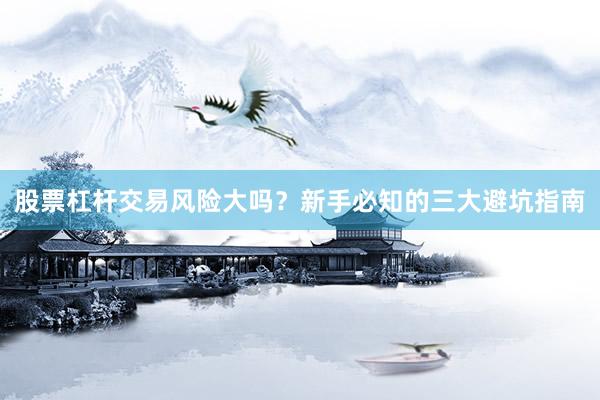 股票杠杆交易风险大吗？新手必知的三大避坑指南