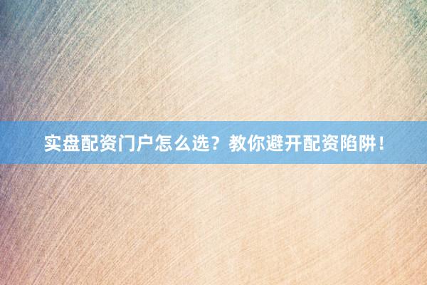 实盘配资门户怎么选?教你避开配资陷阱!