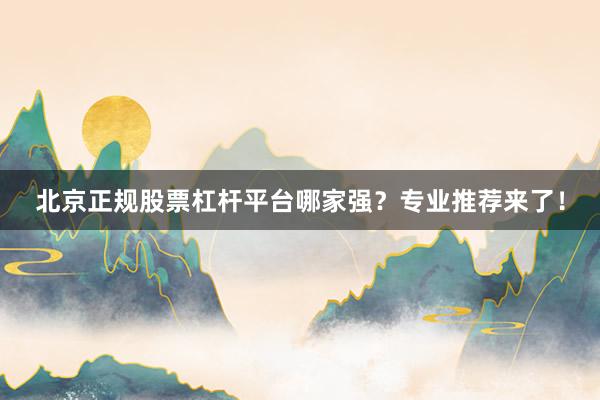 北京正规股票杠杆平台哪家强？专业推荐来了！