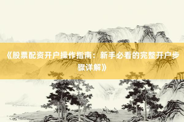 《股票配资开户操作指南:新手必看的完整开户步骤详解》
