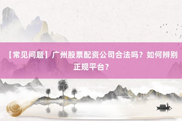 【常见问题】广州股票配资公司合法吗?如何辨别正规平台?