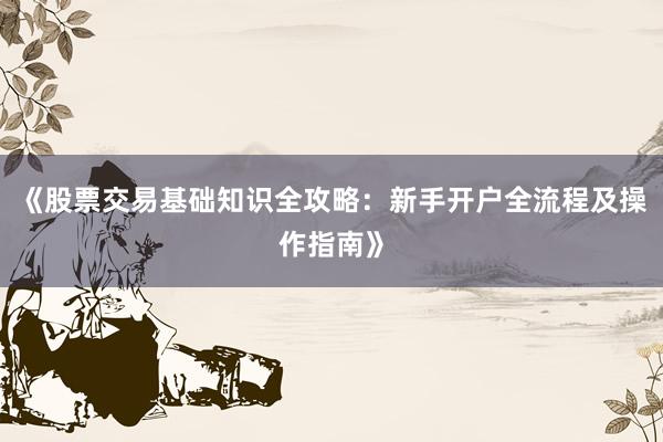 《股票交易基础知识全攻略：新手开户全流程及操作指南》