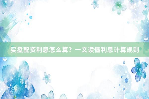 实盘配资利息怎么算？一文读懂利息计算规则