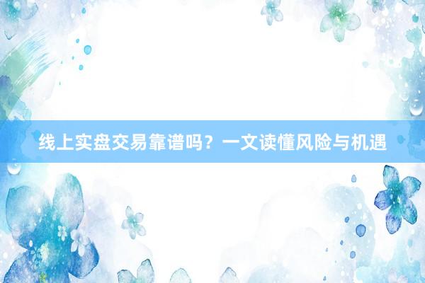 线上实盘交易靠谱吗？一文读懂风险与机遇