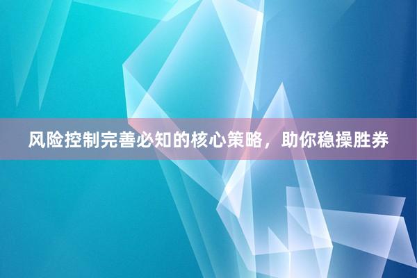 风险控制完善必知的核心策略,助你稳操胜券