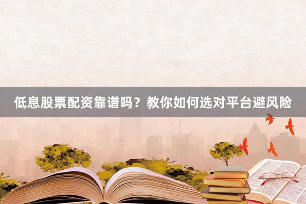 低息股票配资靠谱吗?教你如何选对平台避风险