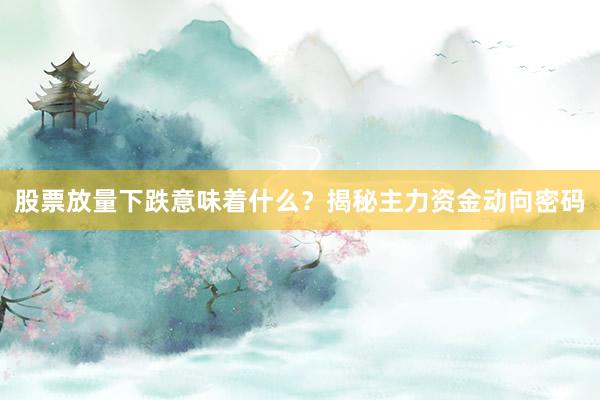股票放量下跌意味着什么?揭秘主力资金动向密码