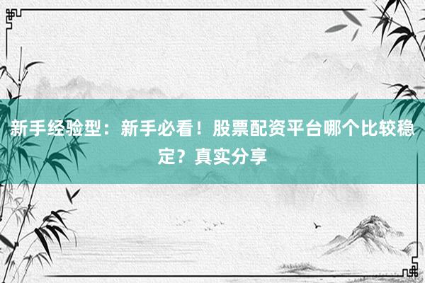 新手经验型:新手必看!股票配资平台哪个比较稳定?真实分享