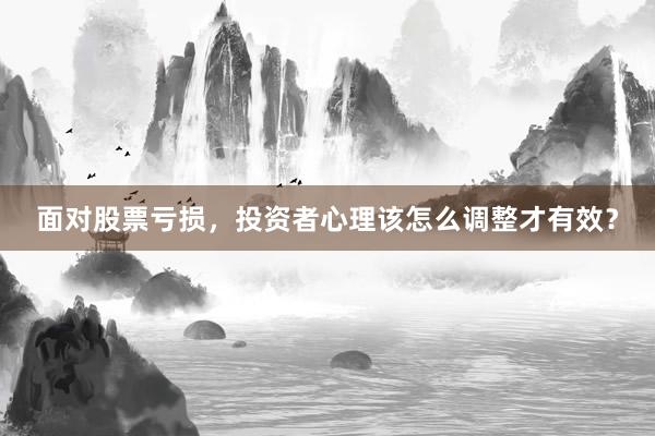 面对股票亏损,投资者心理该怎么调整才有效?