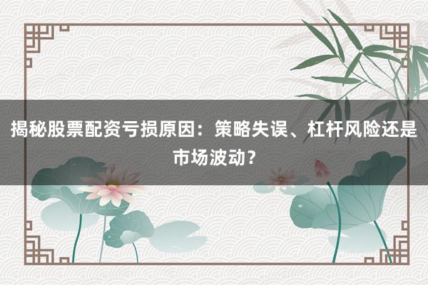 揭秘股票配资亏损原因:策略失误、杠杆风险还是市场波动?