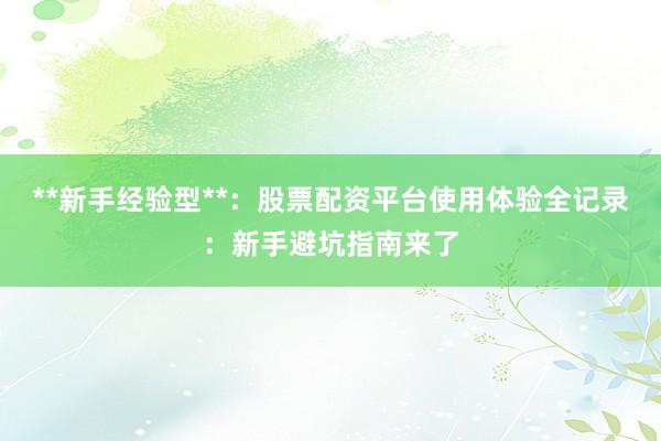 **新手经验型**:股票配资平台使用体验全记录:新手避坑指南来了