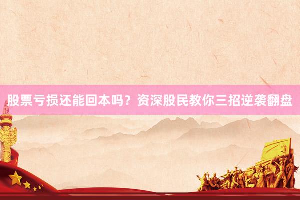 股票亏损还能回本吗?资深股民教你三招逆袭翻盘