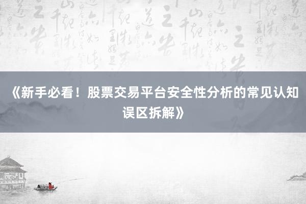《新手必看!股票交易平台安全性分析的常见认知误区拆解》