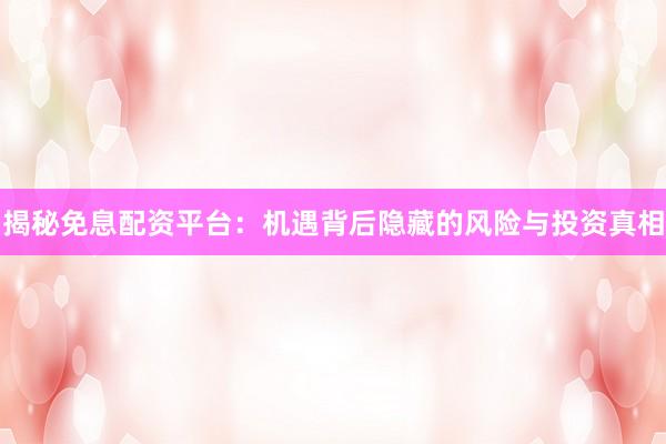 揭秘免息配资平台:机遇背后隐藏的风险与投资真相