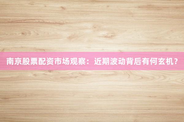 南京股票配资市场观察:近期波动背后有何玄机?
