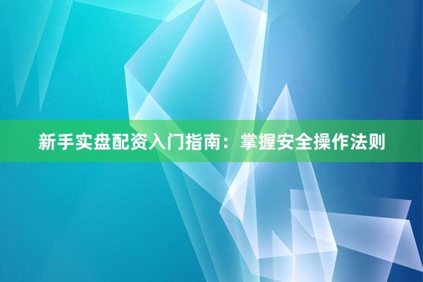 新手实盘配资入门指南:掌握安全操作法则