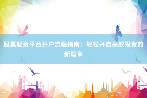 股票配资平台开户流程指南:轻松开启高效投资的新篇章