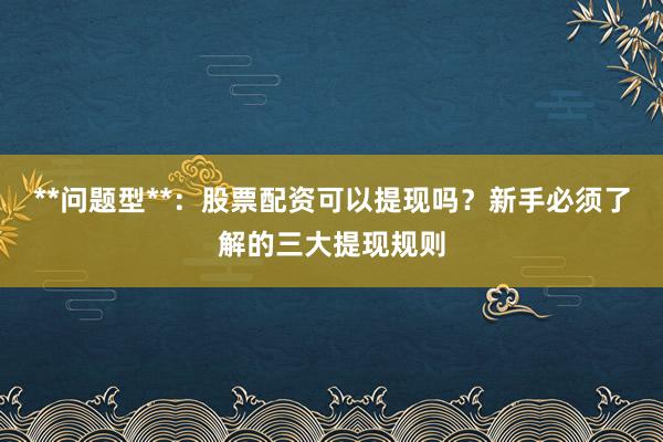 **问题型**:股票配资可以提现吗?新手必须了解的三大提现规则