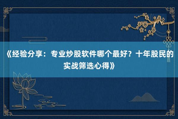 《经验分享:专业炒股软件哪个最好?十年股民的实战筛选心得》