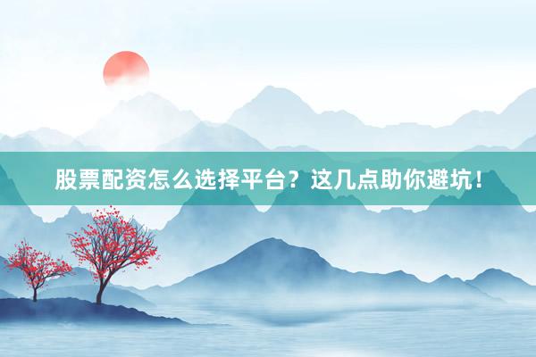 股票配资怎么选择平台?这几点助你避坑!