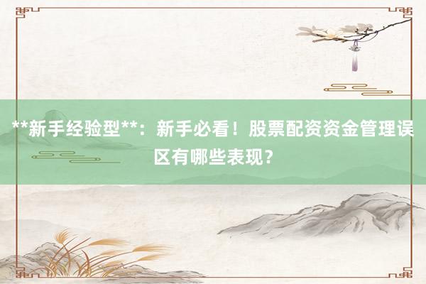 **新手经验型**:新手必看!股票配资资金管理误区有哪些表现?